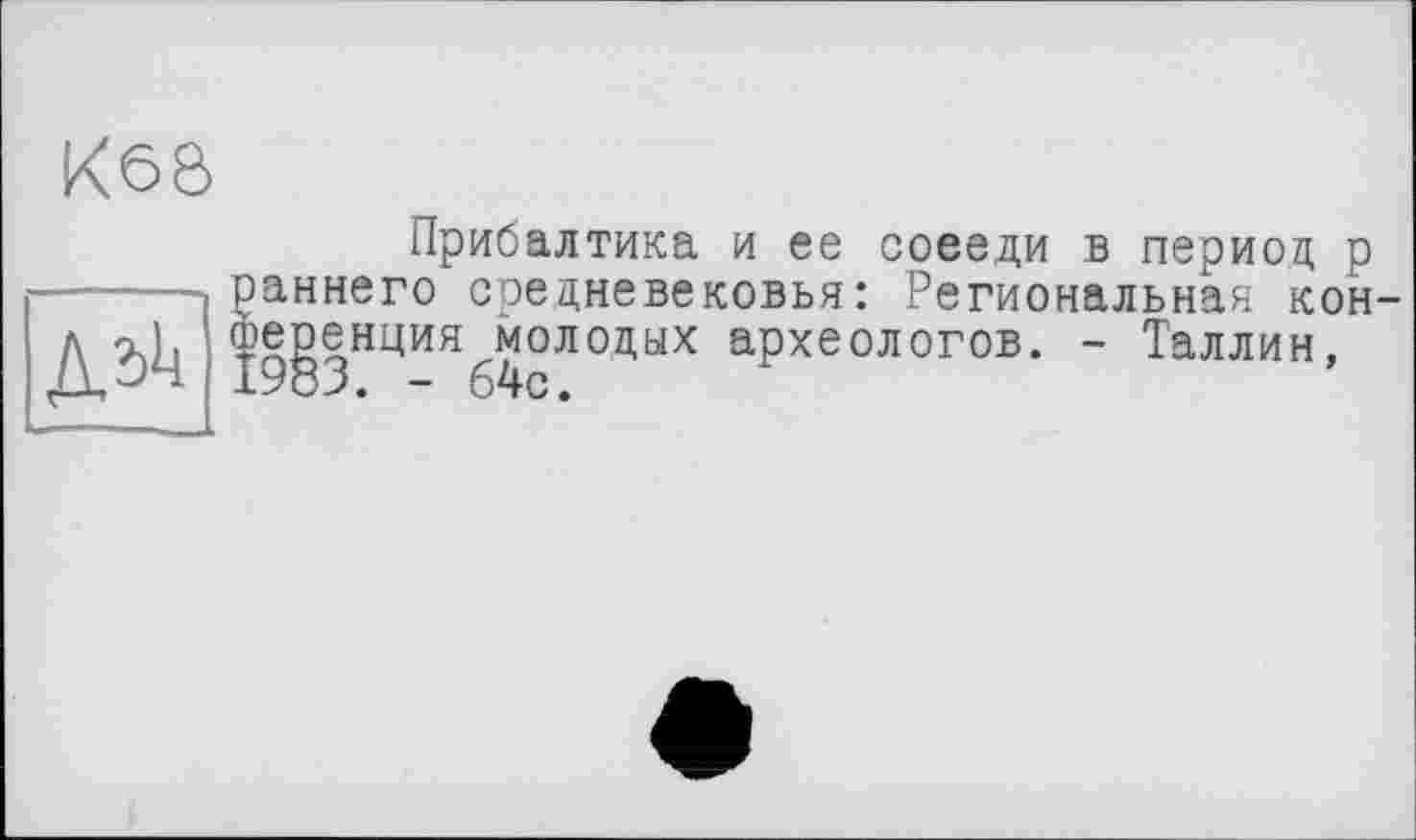 ﻿K6ô
Прибалтика и ее соееди в период р аннего средневековья: Региональная кон-еренция молодых археологов. - Таллин, 983. - 64с.
Д^